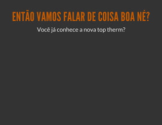 ENTÃO VAMOS FALAR DE COISA BOA NÉ?
      Você já conhece a nova top therm?
 