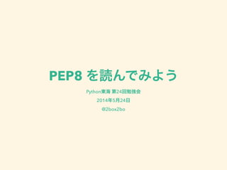 PEP8 を読んでみよう
Python東海 第24回勉強会
2014年5月24日
@2box2bo
 