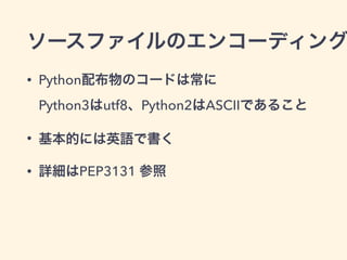 ソースファイルのエンコーディング
• Python配布物のコードは常に 
Python3はutf8、Python2はASCIIであること
• 基本的には英語で書く
• 詳細はPEP3131 参照
 