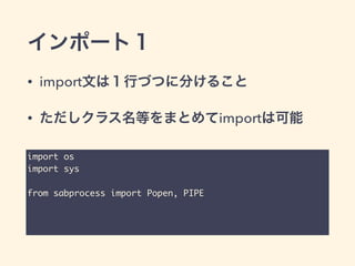 インポート１
• import文は１行づつに分けること
• ただしクラス名等をまとめてimportは可能
import os	
import sys	
!
from sabprocess import Popen, PIPE	
 