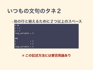 いつもの文句のタネ２
- 他の行と えるために２つ以上のスペース 
# OK	
x = 1	
y = 2	
long_variable = 3	
!
#NG	
x = 1	
y = 2	
 long_variable = 3
※ この記述方法には賛否両論あり
 