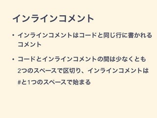 インラインコメント
• インラインコメントはコードと同じ行に書かれる
コメント
• コードとインラインコメントの間は少なくとも 
2つのスペースで区切り、インラインコメントは 
#と1つのスペースで始まる
 