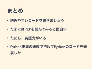 まとめ
• 読みやすいコードを書きましょう
• たまにはPEPを読んでみると面白い
• ただし、英語力がいる
• Python東海の発表で初めてPythonのコードを発
表した
 