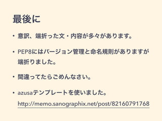 最後に
• 意訳、端折った文・内容が多々があります。
• PEP8にはバージョン管理と命名規則がありますが
端折りました。
• 間違ってたらごめんなさい。
• azusaテンプレートを使いました。 
http://memo.sanographix.net/post/82160791768
 