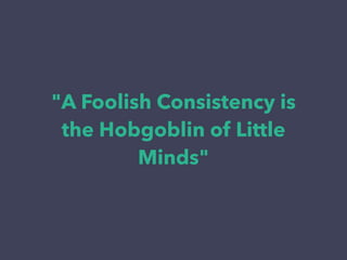 "A Foolish Consistency is
the Hobgoblin of Little
Minds"
 