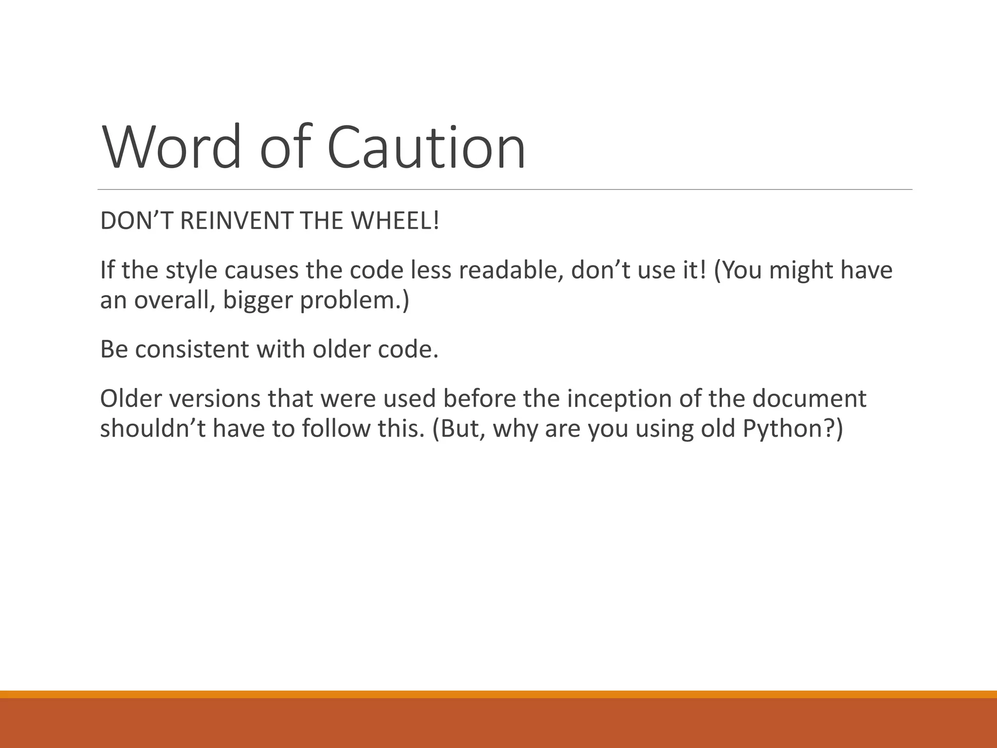 Word of Caution DON’T REINVENT THE WHEEL! If the style causes the code less readable, don’t use it! (You might have an overall, bigger problem.) Be consistent with older code. Older versions that were used before the inception of the document shouldn’t have to follow this. (But, why are you using old Python?) 
