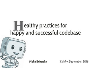 ealthy practices for
happy and successful codebase
Misha Behersky KyivPy, September, 2016
 