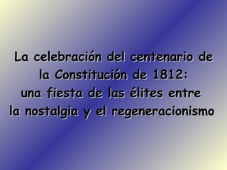 La celebración del centenario de
     la Constitución de 1812:
  una fiesta de las élites entre
la nostalgia y el regeneracionismo
 