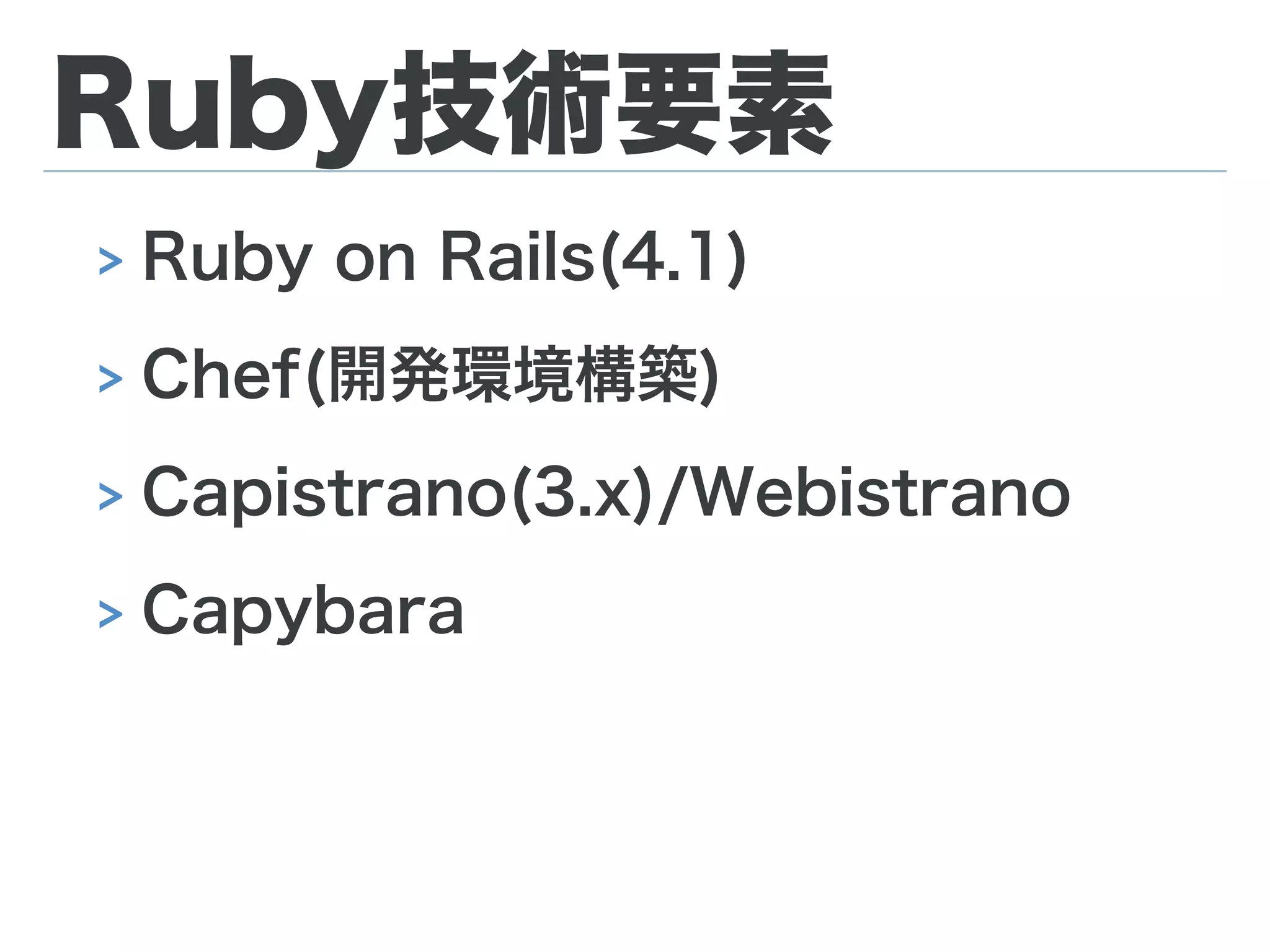 Ruby技術要素
> Ruby on Rails(4.1)
> Chef(開発環境構築)
> Capistrano(3.x)/Webistrano
> Capybara
 