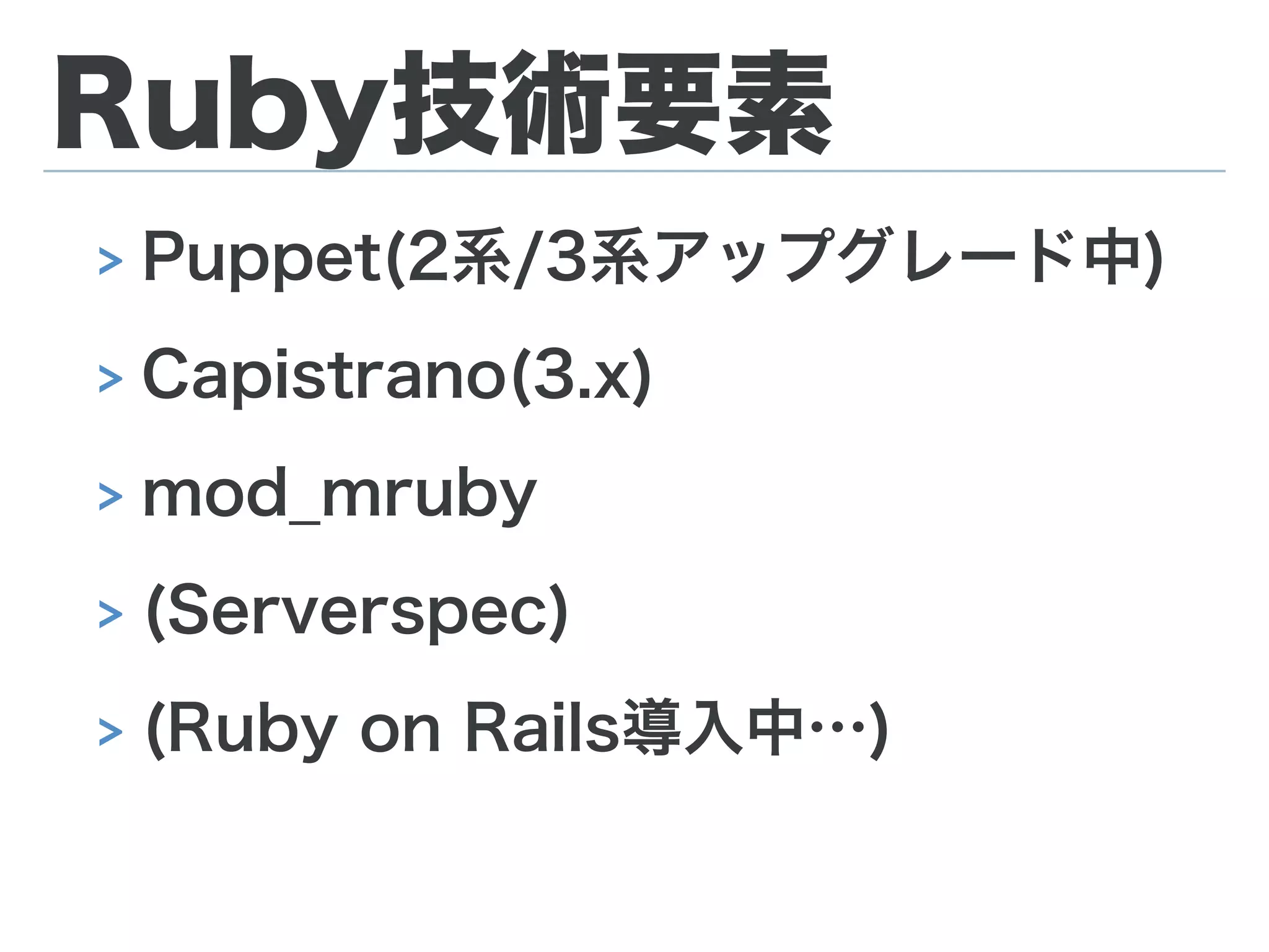 Ruby技術要素
> Puppet(2系/3系アップグレード中)
> Capistrano(3.x)
> mod_mruby
> (Serverspec)
> (Ruby on Rails導入中…)
 