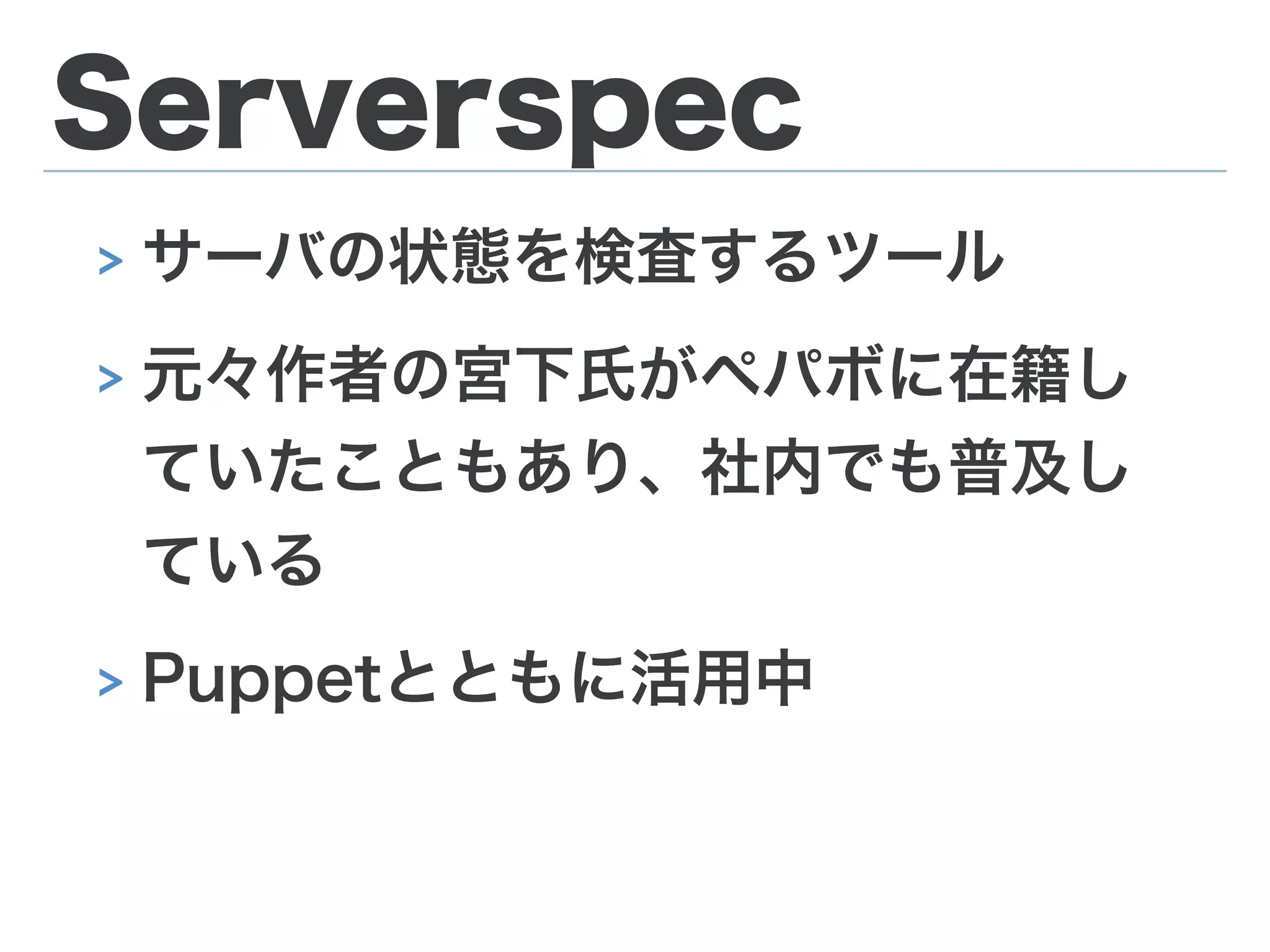 Serverspec
> サーバの状態を検査するツール
> 元々作者の宮下氏がペパボに在籍し
ていたこともあり、社内でも普及し
ている
> Puppetとともに活用中
 