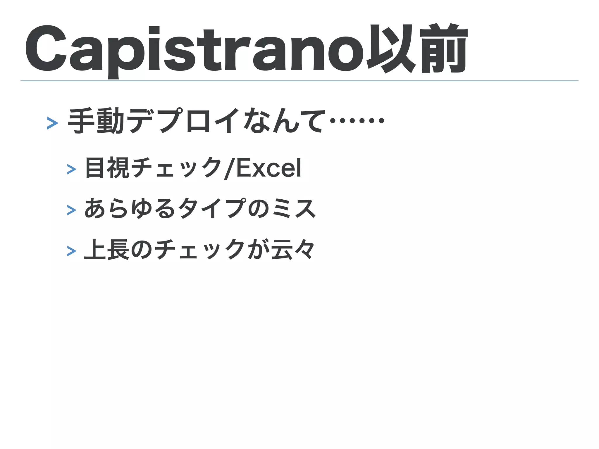 Capistrano以前
> 手動デプロイなんて……
> 目視チェック/Excel
> あらゆるタイプのミス
> 上長のチェックが云々
 