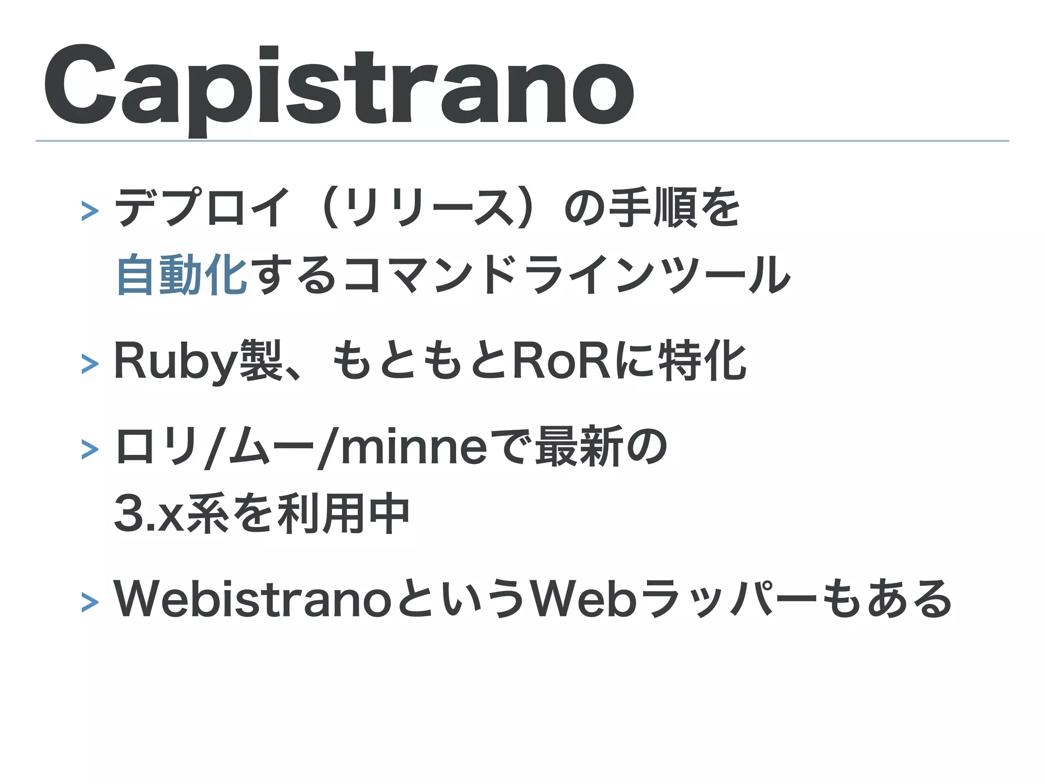 Capistrano
> デプロイ（リリース）の手順を 
自動化するコマンドラインツール
> Ruby製、もともとRoRに特化
> ロリ/ムー/minneで最新の 
3.x系を利用中
> WebistranoというWebラッパーもある
 