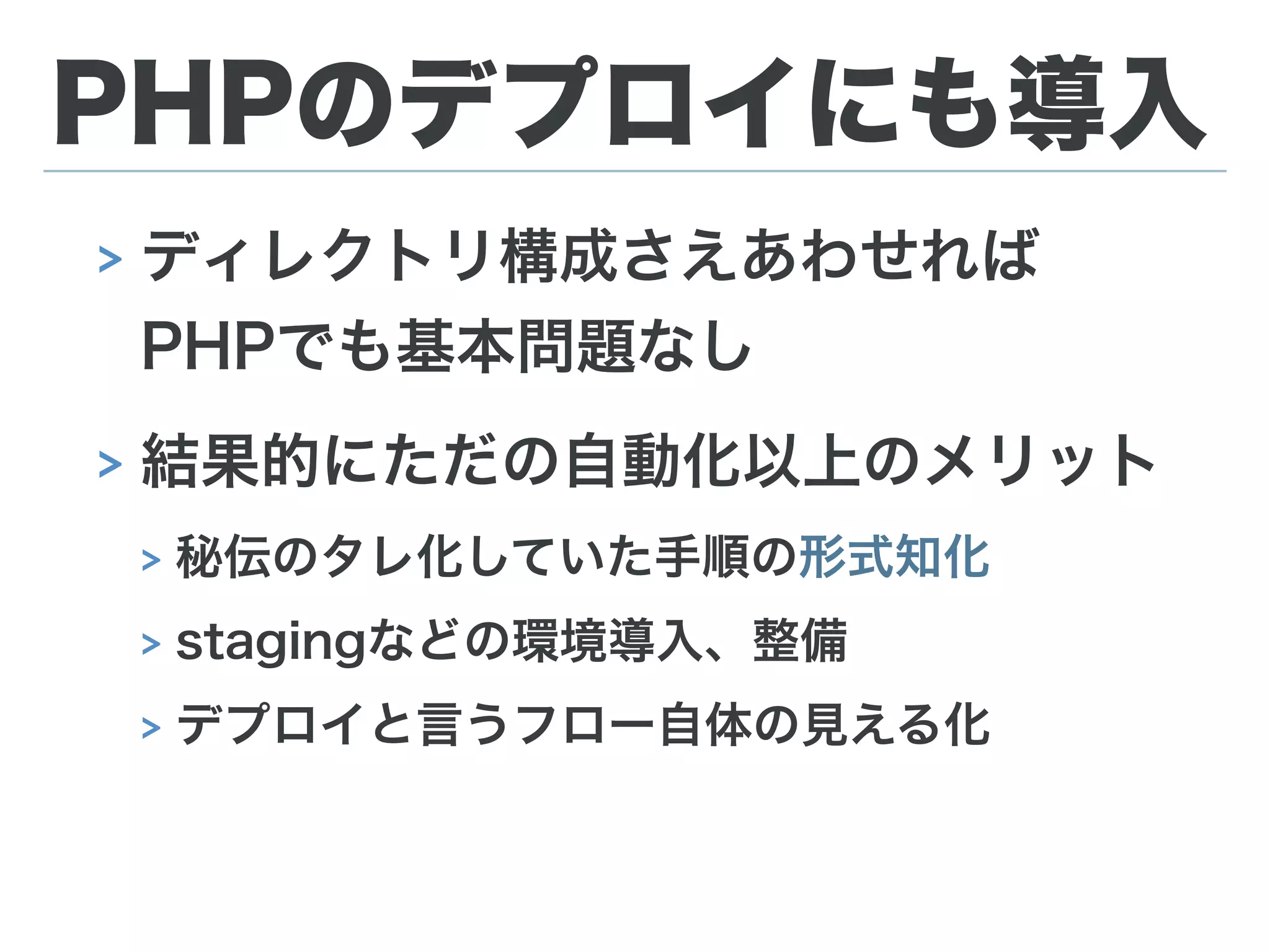 PHPのデプロイにも導入
> ディレクトリ構成さえあわせれば 
PHPでも基本問題なし
> 結果的にただの自動化以上のメリット
> 秘伝のタレ化していた手順の形式知化
> stagingなどの環境導入、整備
> デプロイと言うフロー自体の見える化
 