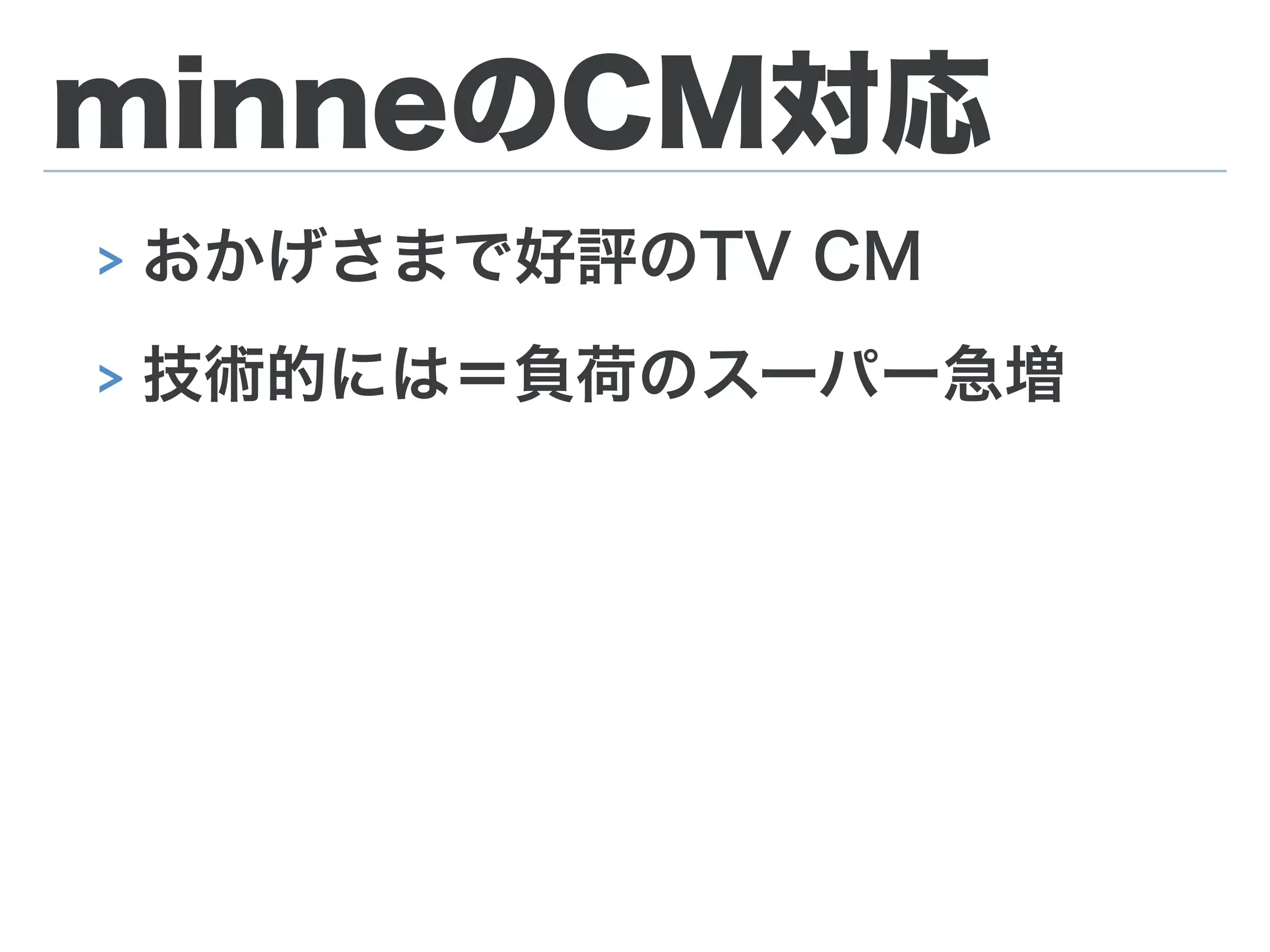 minneのCM対応
> おかげさまで好評のTV CM
> 技術的には＝負荷のスーパー急増
 