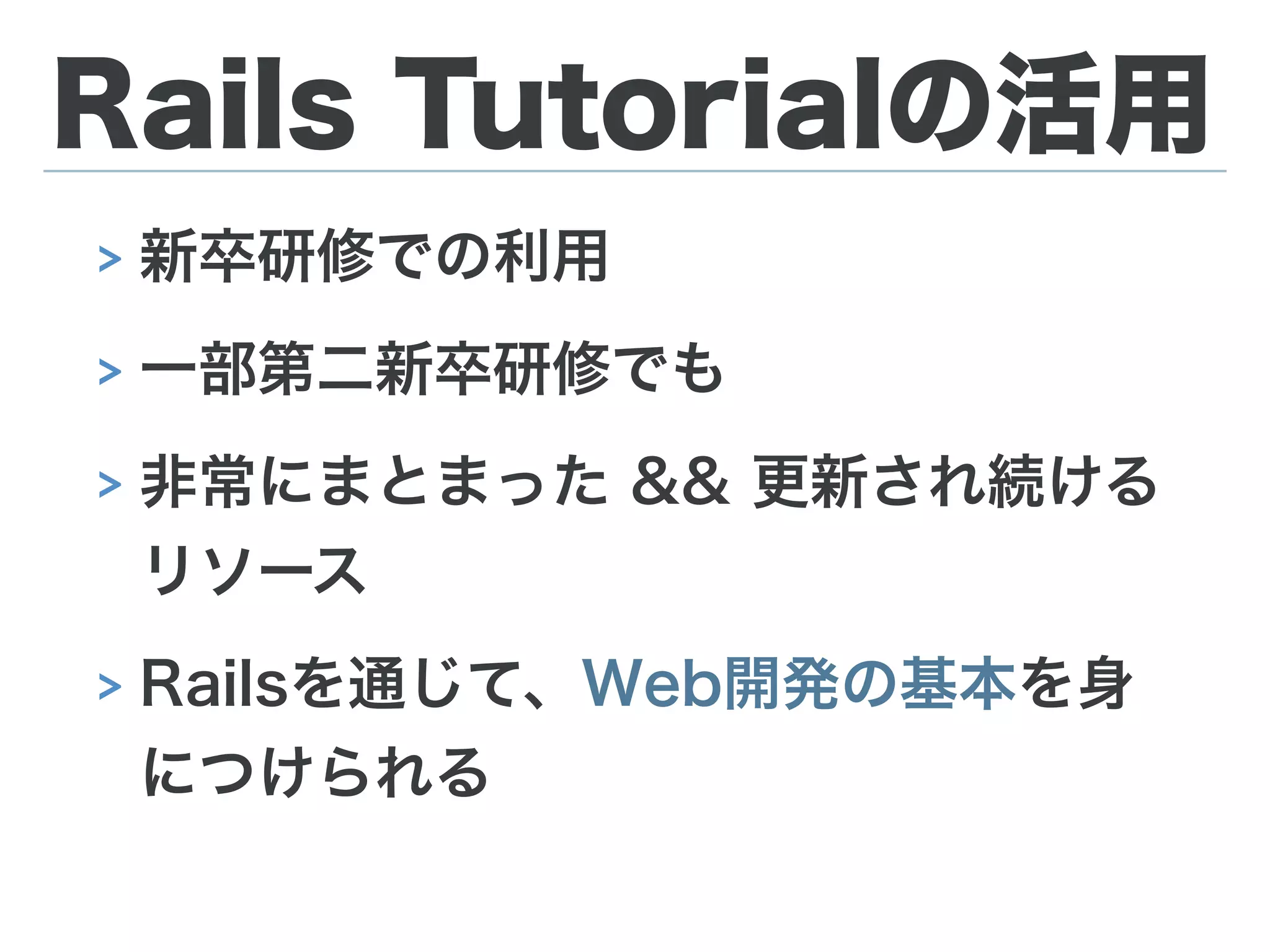 Rails Tutorialの活用
> 新卒研修での利用
> 一部第二新卒研修でも
> 非常にまとまった && 更新され続ける 
リソース
> Railsを通じて、Web開発の基本を身
につけられる
 