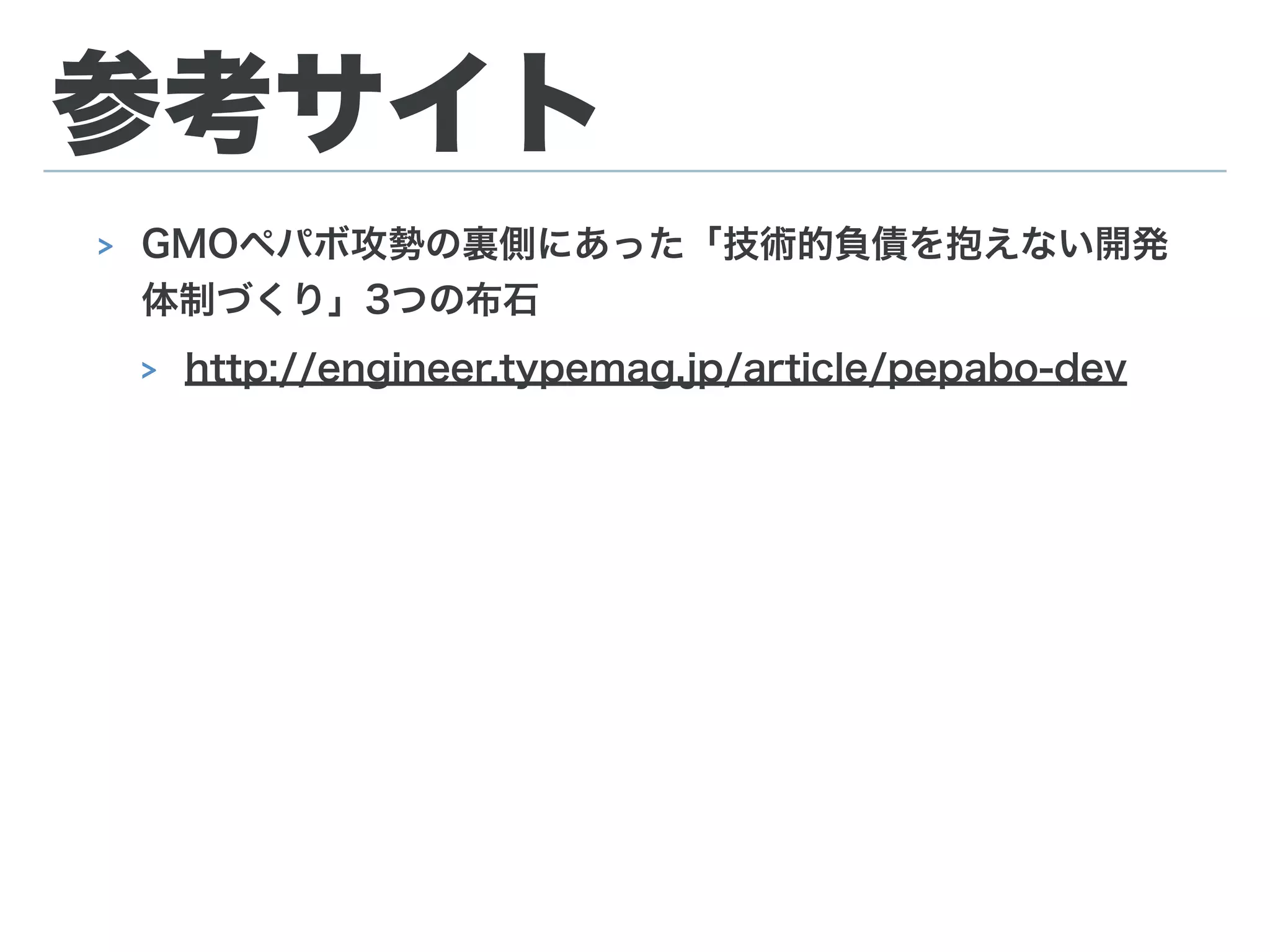 参考サイト
> GMOペパボ攻勢の裏側にあった「技術的負債を抱えない開発
体制づくり」3つの布石
> http://engineer.typemag.jp/article/pepabo-dev
 