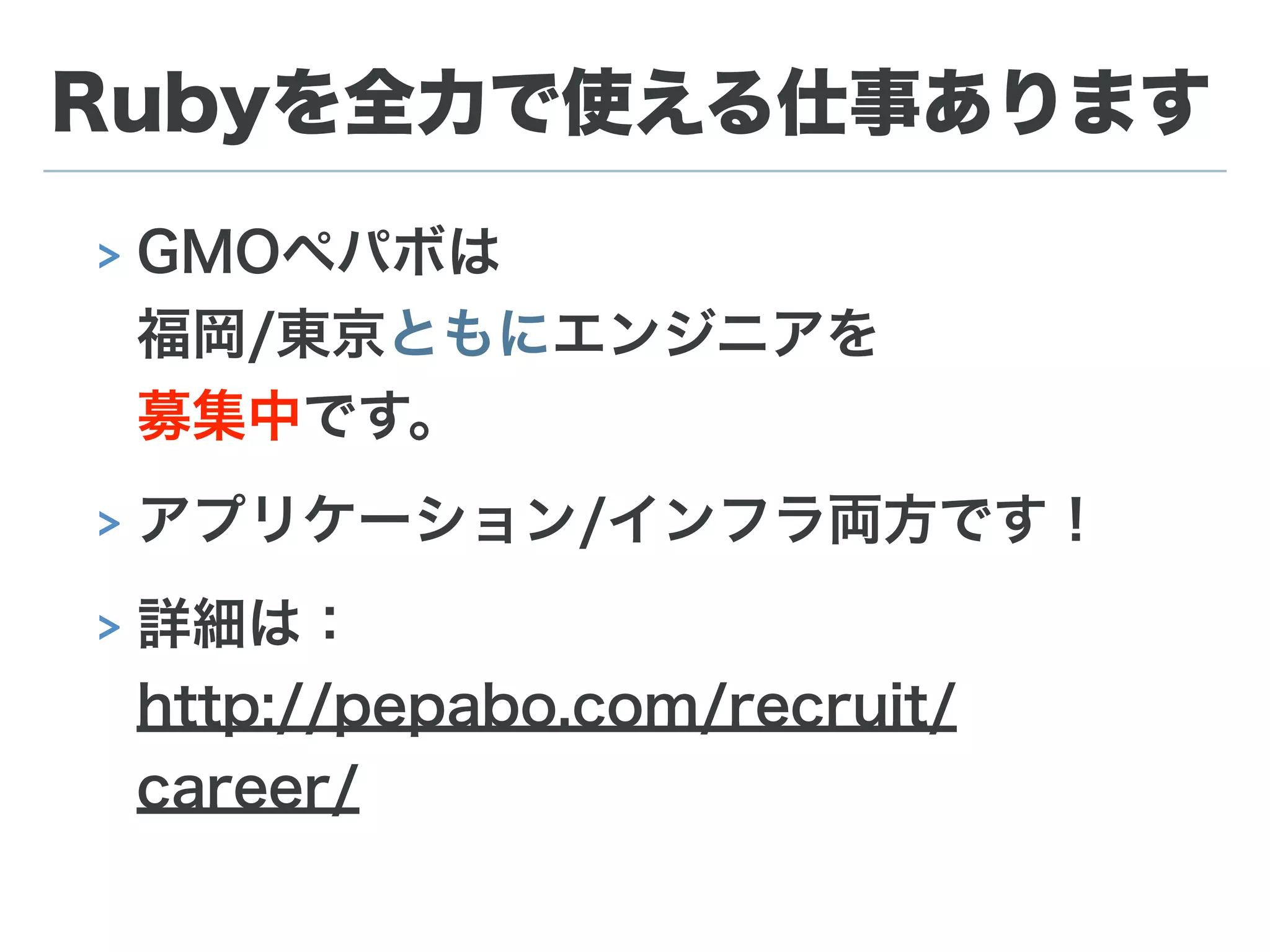 Rubyを全力で使える仕事あります
> GMOペパボは 
福岡/東京ともにエンジニアを 
募集中です。
> アプリケーション/インフラ両方です！
> 詳細は： 
http://pepabo.com/recruit/
career/
 