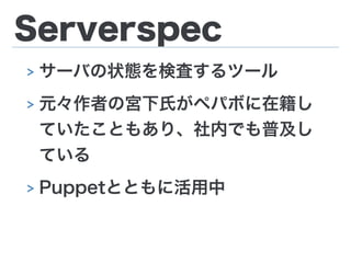Serverspec
> サーバの状態を検査するツール
> 元々作者の宮下氏がペパボに在籍し
ていたこともあり、社内でも普及し
ている
> Puppetとともに活用中
 