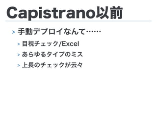 Capistrano以前
> 手動デプロイなんて……
> 目視チェック/Excel
> あらゆるタイプのミス
> 上長のチェックが云々
 