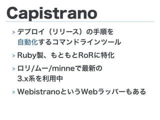 Capistrano
> デプロイ（リリース）の手順を 
自動化するコマンドラインツール
> Ruby製、もともとRoRに特化
> ロリ/ムー/minneで最新の 
3.x系を利用中
> WebistranoというWebラッパーもある
 