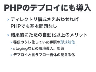 PHPのデプロイにも導入
> ディレクトリ構成さえあわせれば 
PHPでも基本問題なし
> 結果的にただの自動化以上のメリット
> 秘伝のタレ化していた手順の形式知化
> stagingなどの環境導入、整備
> デプロイと言うフロー自体の見える化
 