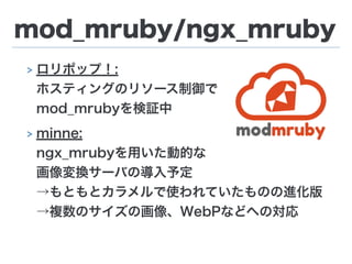 mod_mruby/ngx_mruby
> ロリポップ！: 
ホスティングのリソース制御で 
mod_mrubyを検証中
> minne: 
ngx_mrubyを用いた動的な 
画像変換サーバの導入予定 
→もともとカラメルで使われていたものの進化版 
→複数のサイズの画像、WebPなどへの対応
 