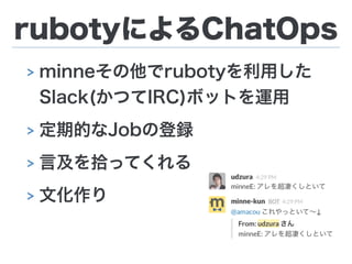 rubotyによるChatOps
> minneその他でrubotyを利用した 
Slack(かつてIRC)ボットを運用
> 定期的なJobの登録
> 言及を拾ってくれる
> 文化作り
 