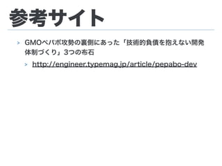 参考サイト
> GMOペパボ攻勢の裏側にあった「技術的負債を抱えない開発
体制づくり」3つの布石
> http://engineer.typemag.jp/article/pepabo-dev
 
