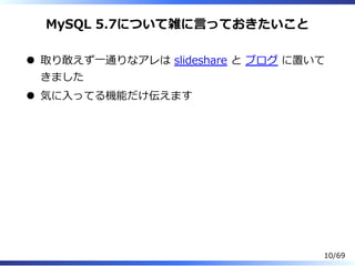 MySQL 5.7について雑に⾔っておきたいこと
取り敢えず⼀通りなアレは slideshare と ブログ に置いて
きました
気に⼊ってる機能だけ伝えます
10/69
 