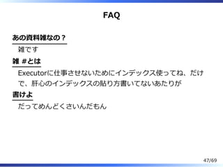 FAQ
あの資料雑なの︖
雑です
雑 #とは
Executorに仕事させないためにインデックス使ってね、だけ
で、肝⼼のインデックスの貼り⽅書いてないあたりが
書けよ
だってめんどくさいんだもん
47/69
 