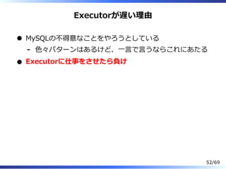 Executorが遅い理由
MySQLの不得意なことをやろうとしている
⾊々パターンはあるけど、⼀⾔で⾔うならこれにあたる-
Executorに仕事をさせたら負け
52/69
 