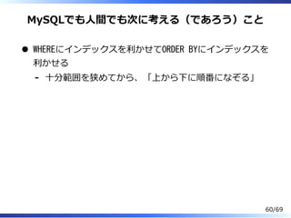 MySQLでも⼈間でも次に考える（であろう）こと
WHEREにインデックスを利かせてORDER BYにインデックスを
利かせる
⼗分範囲を狭めてから、「上から下に順番になぞる」-
60/69
 