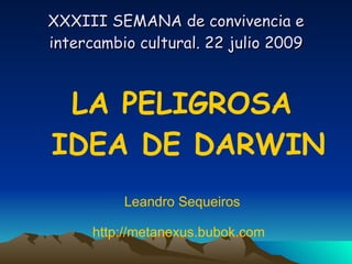 XXXIII SEMANA de convivencia e
intercambio cultural. 22 julio 2009



 LA PELIGROSA
IDEA DE DARWIN
          Leandro Sequeiros

      http://metanexus.bubok.com
 