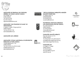 ASOCIACIÓN DE PERSONAS CON PARÁLISIS            CÁRITAS DIOCESANA BARBASTRO-MONZÓN
     CEREBRAL DE HUESCA (ASPACE HUESCA)              (NAZARET/INSERTARE)
     Crta. Grañén, s/n                               C/ Joaquín Costa, 33
     22196 HUESCA                                    22400 MONZÓN
     Tel. 974 22 79 62                               Tel. 974 40 43 30
     Fax 974 22 55 13                                cd_barmon@svalero.es
     aspacehuesca@telefonica.net
                                                     FRATERNIDAD CRISTIANA personas
     ASOCIACIÓN “SAN FRANCISCO DE SALES” DE          con discapacidad (FRATER HUESCA)
     HIPOACÚSICOS                                    Pza. Santo Domingo, 2
     C/ Ramón J. Sender, 9 bajos posterior           22001 HUESCA
     22005 HUESCA                                    Tel. 974 24 50 93
     Tel./Fax 974 22 77 83                           fraterhu@telefonica.net
     sanfcodesales@terra.es                          www.fratersp.org


                                                     FUNDACIÓN AGUSTÍN SERRATE
     ASOCIACIÓN SAN LORENZO                          Plaza San Antonio, 9, 1.º D
                                                     22002 HUESCA
                                                     Tel. 974 23 86 73. Fax 974 23 86 74
     ASOCIACIÓN TUTELAR ASISTENCIAL DE DEFICIENTES   arcadia@fundacionagustinserrate.org
     PSÍQUICOS (ATADES HUESCA)                       www.fundacionagustinserrate.org
     Travesía Ballesteros, n.º 10
     22005 HUESCA                                    FUNDACIÓN DFA
     Tel. 974 21 24 81. Fax 974 21 26 83             C/ Aragón, n.º 3 bajos
     sede@atadeshuesca.org                           22006 HUESCA
     www.atadeshuesca.org                            Tel. 974 23 06 46
                                                     dfa-huesca@dfa-org.com
                                                     www.dfa-org.com



24                                                                                         Pepa hace deporte
 