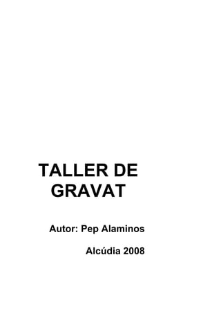 TALLER DE
 GRAVAT
Autor: Pep Alaminos

       Alcúdia 2008
 
