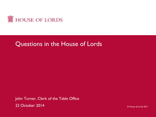 © House of Lords 2011 
Questions in the House of Lords 
John Turner, Clerk of the Table Office 
23 October 2014 
 