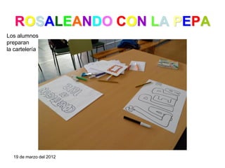 ROSALEANDO CON LA PEPA
Los alumnos
preparan
la cartelería




  19 de marzo del 2012
 