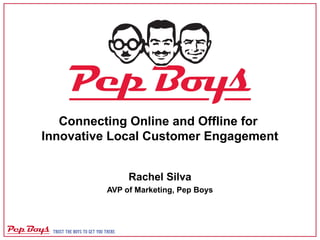 Connecting Online and Offline for
Innovative Local Customer Engagement
Rachel Silva
AVP of Marketing, Pep Boys
 