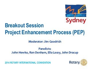 2014 ROTARY INTERNATIONAL CONVENTION
Breakout Session
Project Enhancement Process (PEP)
Moderator: Jim Goodrich
Panelists:
John Hewko, Ron Denham, Ella Lacey, John Dracup
 