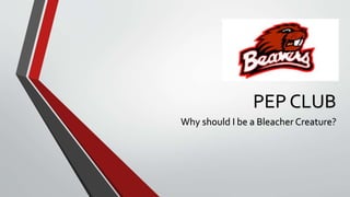 PEP CLUB 
Why should I be a Bleacher Creature? 
 