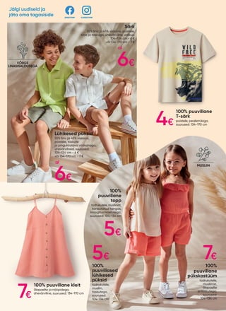 Lühikesed püksid
55% lina ja 45% viskoosi,
poistele, taskute
ja pinguldatava vöökohaga,
ühevärvilised, suurused:
104-134 cm - 6 €
või 134-170 cm - 7 €
Särk
55% lina ja 45% viskoosi, poistele,
krae ja taskuga, ühevärviline, valikus:
104-134 cm - 6 €
või 134-170 cm - 7 €
100%
puuvillane
topp
tüdrukutele, musliinist,
kortsutatud kangas,
kroogitud kaelusega,
suurused: 104-134 cm
100%
puuvillased
lühikesed
püksid
tüdrukutele,
musliin,
taskutega,
suurused:
104-134 cm
100%
puuvillane
pükskostüüm
tüdrukutele,
musliinist,
õlapaelte
ja taskutega,
suurused:
104-134 cm
100% puuvillane kleit
õlapaelte ja nööpidega,
ühevärviline, suurused: 134-170 cm
100% puuvillane
T-särk
poistele, pealetrükiga,
suurused: 134-170 cm
KÕRGE
LINASISALDUSEGA
MADE WITH
LINEN
MUSLIIN
KÕRGE
LINASISALDUSEGA
H MUSLIIN
6€
al
4€
6€
al
5€
5€ 7€
7€
Jälgi uudiseid ja
jäta oma tagasiside @pepcoee
pepcoee
 