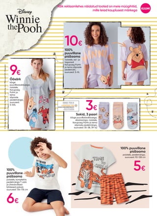 ©
Disney.
Based
on
the
“Winnie
the
Pooh”
works
by
A.A.
Milne
and
E.H.
Shepard.
100%
puuvillane
pidžaama
naistele, esi- ja
tagaosal
Karupoeg Puhhi
ja tema sõprade
pealetrükk,
suurused: S-XL
Öösärk
kõrge
puuvillasisaldusega,
naistele,
Karupoeg
Puhhi ja
tema
sõprade
pealetrükiga,
suurused:
S-XXL
Sokid, 3 paari
kõrge puuvillasisaldusega,
elastaaniga, naistele,
Karupoeg Puhhi ja tema
sõprade pealetrükiga,
suurused: 35-38, 39-42
100% puuvillane
pidžaama
poistele, pealetrükiga,
suurused: 92-128 cm
100%
puuvillane
pidžaama
poistele, komplektis
pealetrükiga T-särk
ja ühevärvilised
lühikesed püksid,
suurused: 134-176 cm
20.HCN.15789HOHENSTEINHTTI
10€
9€
3€
6€
5€
KUUM!
Kõik reklaamlehes näidatud tooted on meie müügihitid,
mille leiad kauplusest märkega
 