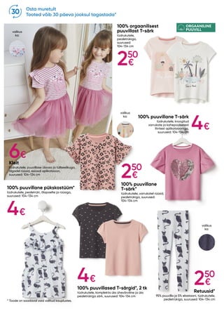 valikus
ka:
valikus
ka:
valikus
ka:
250
€
250
€
4€
4€
ORGAANILINE
PUUVILL
6€
250
€
Kleit
tüdrukutele, puuvillase ülaosa ja tüllseelikuga,
õlgadel rüüsid, esiosal aplikatsioon,
suurused: 104-134 cm
Retuusid*
95% puuvilla ja 5% elastaani, tüdrukutele,
pealetrükiga, suurused: 104-134 cm
100% orgaanilisest
puuvillast T-särk
tüdrukutele,
pealetrükiga,
suurused:
104-134 cm
100% puuvillane T-särk
tüdrukutele, kroogitud
varrukate ja kahepoolsetest
litritest aplikatsiooniga,
suurused: 104-134 cm
100% puuvillane
T-särk*
tüdrukutele, varrukatel rüüsid,
pealetrükiga, suurused:
104-134 cm
100% puuvillane pükskostüüm*
tüdrukutele, pealetrüki, õlapaelte ja rüüsiga,
suurused: 104-134 cm
100% puuvillased T-särgid*, 2 tk
tüdrukutele, komplektis üks ühevärviline ja üks
pealetrükiga särk, suurused: 104-134 cm
* Toode on saadaval vaid valitud kauplustes.
4€
Osta muretult
Tooted võib 30 päeva jooksul tagastada*
 