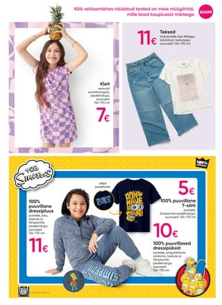 The Simpsons TM & © 20th Television”
7€
11€
11€
5€
10€
Kleit
venivast
soonikkangast,
pealetrükiga,
suurused:
134-170 cm
Teksad
tüdrukutele, laia lõikega,
kulutatud, taskutega,
suurused: 134-170 cm
100% puuvillased
dressipüksid
poistele, pinguldatava
vöökoha, taskute ja
Simpsonite
pealetrükiga,
suurused:
134-170 cm
100%
puuvillane
dressipluus
poistele, luku,
taskute ja
Simpsonite
pealetrükiga,
suurused:
134-170 cm
100% puuvillane
T-särk
poistele,
Simpsonite pealetrükiga,
suurused: 134-170 cm
seljal
pealetrükk
KUUM!
Kõik reklaamlehes näidatud tooted on meie müügihitid,
mille leiad kauplusest märkega
 