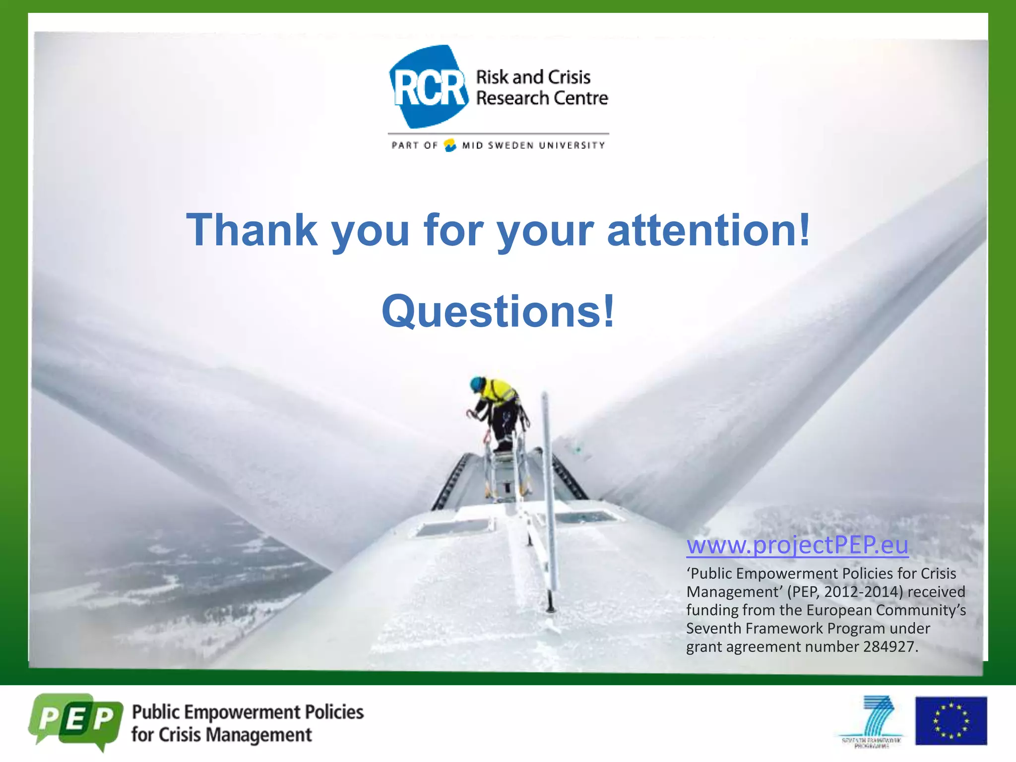 Thank you for your attention! 
Questions! 
www.projectPEP.eu 
‘Public Empowerment Policies for Crisis 
Management’ (PEP, 2012-2014) received 
funding from the European Community’s 
Seventh Framework Program under 
grant agreement number 284927. 

