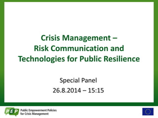 Crisis Management – 
Risk Communication and 
Technologies for Public Resilience 
Special Panel 
26.8.2014 – 15:15 
 