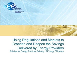 Using Regulations and Markets to
Broaden and Deepen the Savings
Delivered by Energy Providers
Policies for Energy Provider Delivery of Energy Efficiency

 