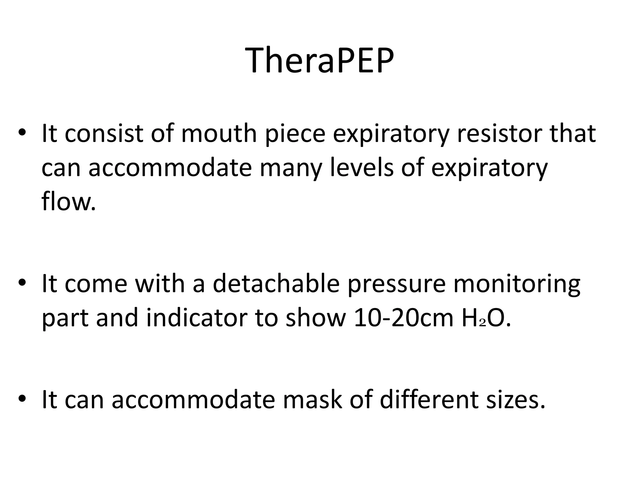 TheraPEP
• It consist of mouth piece expiratory resistor that
can accommodate many levels of expiratory
flow.
• It come with a detachable pressure monitoring
part and indicator to show 10-20cm H2O.
• It can accommodate mask of different sizes.
 