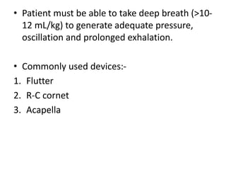 • Patient must be able to take deep breath (>10-
12 mL/kg) to generate adequate pressure,
oscillation and prolonged exhalation.
• Commonly used devices:-
1. Flutter
2. R-C cornet
3. Acapella
 